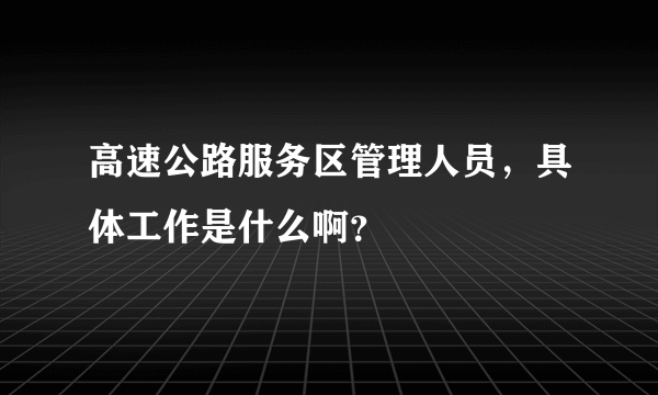 高速公路服务区管理人员，具体工作是什么啊？