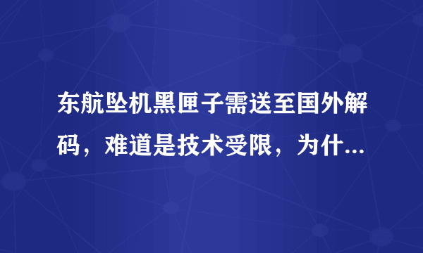 东航坠机黑匣子需送至国外解码，难道是技术受限，为什么要这样做呢？