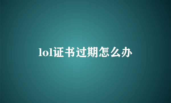 lol证书过期怎么办