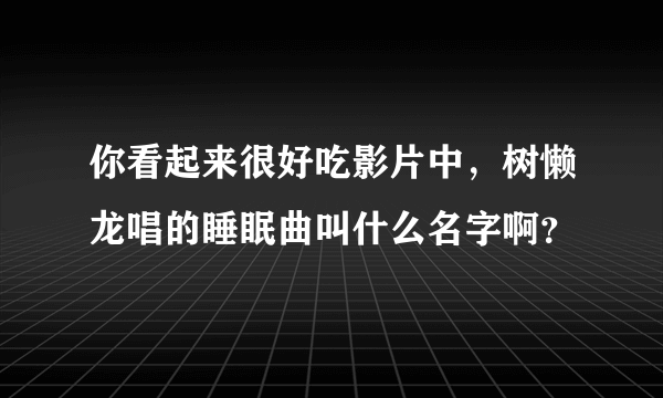 你看起来很好吃影片中，树懒龙唱的睡眠曲叫什么名字啊？