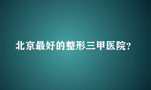 北京最好的整形三甲医院？