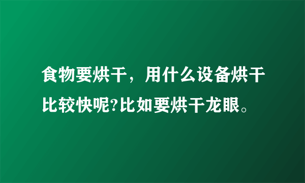 食物要烘干，用什么设备烘干比较快呢?比如要烘干龙眼。