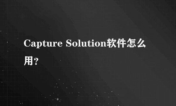 Capture Solution软件怎么用？