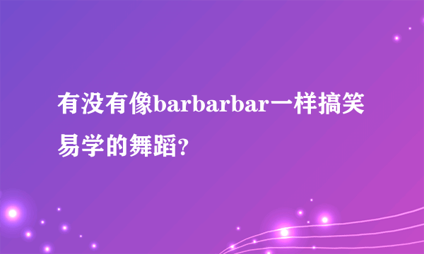 有没有像barbarbar一样搞笑易学的舞蹈？