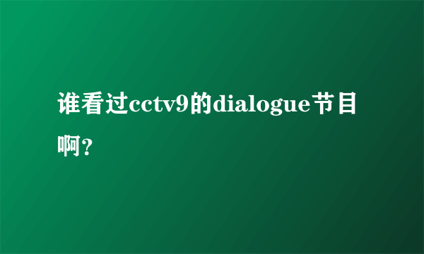 谁看过cctv9的dialogue节目啊？