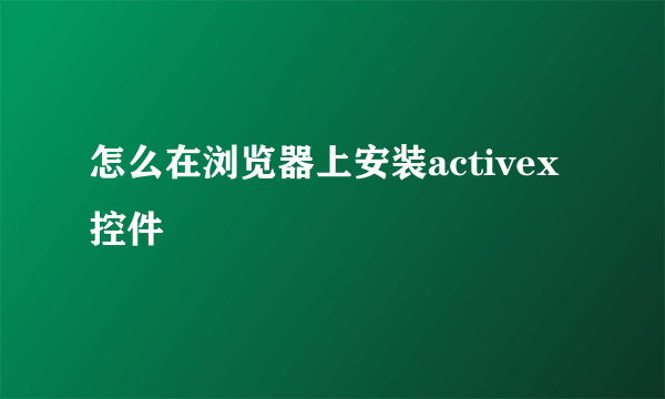 怎么在浏览器上安装activex控件