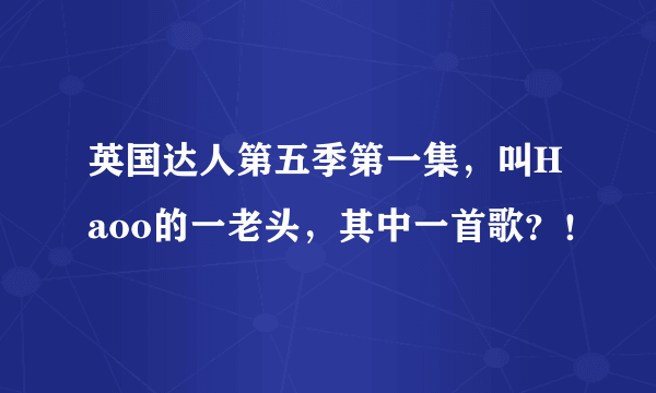 英国达人第五季第一集，叫Haoo的一老头，其中一首歌？！