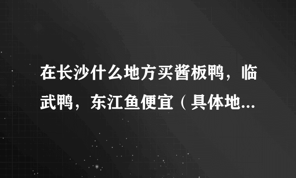 在长沙什么地方买酱板鸭，临武鸭，东江鱼便宜（具体地址，具体说明。）