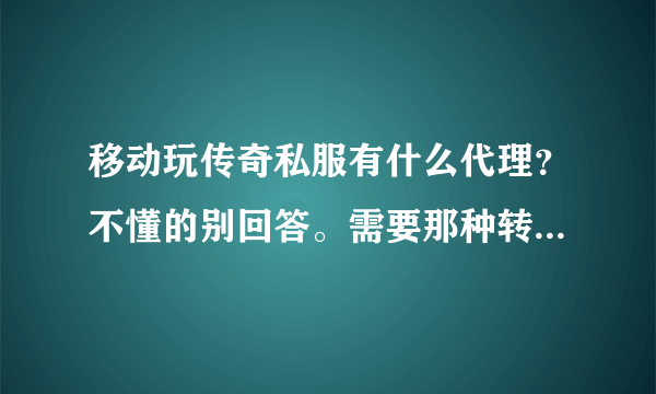 移动玩传奇私服有什么代理？不懂的别回答。需要那种转换线路全局代理的就像以前的统一