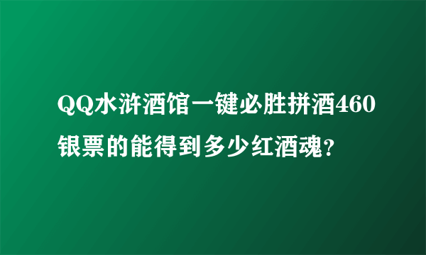 QQ水浒酒馆一键必胜拼酒460银票的能得到多少红酒魂？