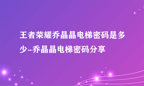 王者荣耀乔晶晶电梯密码是多少-乔晶晶电梯密码分享