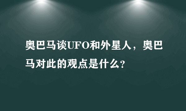 奥巴马谈UFO和外星人，奥巴马对此的观点是什么？