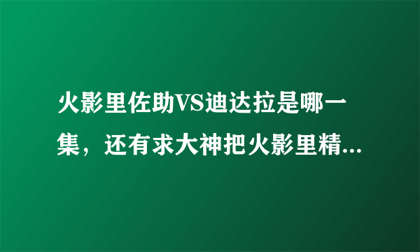 火影里佐助VS迪达拉是哪一集，还有求大神把火影里精彩的剧集都告诉我，谢了