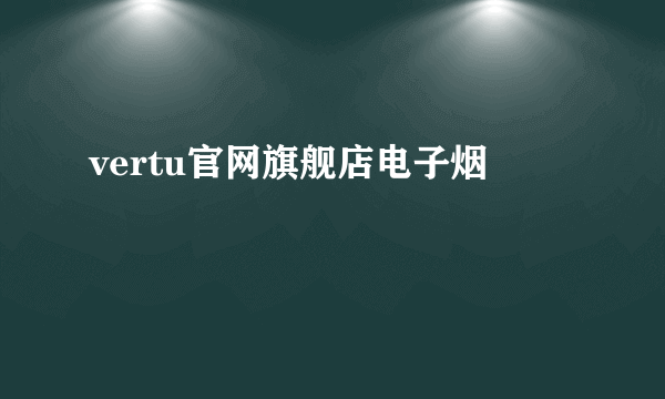 vertu官网旗舰店电子烟