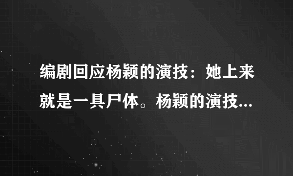 编剧回应杨颖的演技：她上来就是一具尸体。杨颖的演技真有这么差吗？