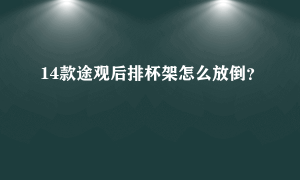 14款途观后排杯架怎么放倒？