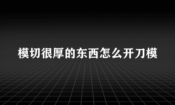 模切很厚的东西怎么开刀模