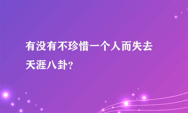 有没有不珍惜一个人而失去 天涯八卦？