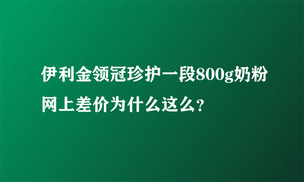 伊利金领冠珍护一段800g奶粉网上差价为什么这么？