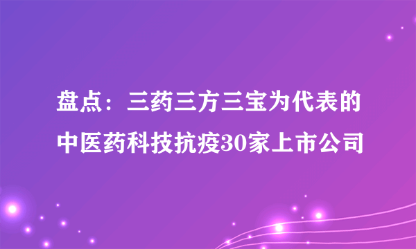 盘点：三药三方三宝为代表的中医药科技抗疫30家上市公司