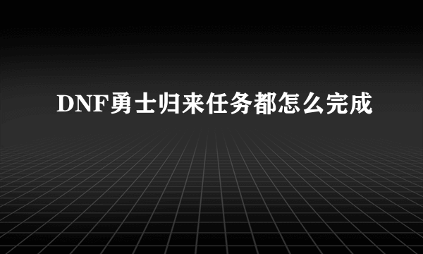 DNF勇士归来任务都怎么完成