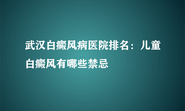 武汉白癜风病医院排名：儿童白癜风有哪些禁忌