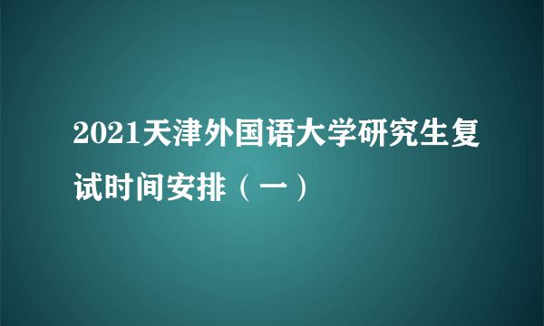 2021天津外国语大学研究生复试时间安排（一）