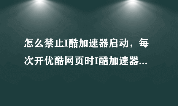 怎么禁止I酷加速器启动，每次开优酷网页时I酷加速器就会自己启动，怎么禁止它