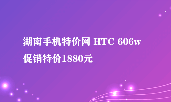 湖南手机特价网 HTC 606w促销特价1880元