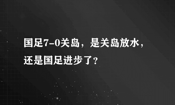 国足7-0关岛，是关岛放水，还是国足进步了？