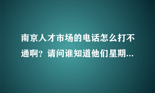 南京人才市场的电话怎么打不通啊？请问谁知道他们星期六星期天上不上班啊，可以去办档案户口么？