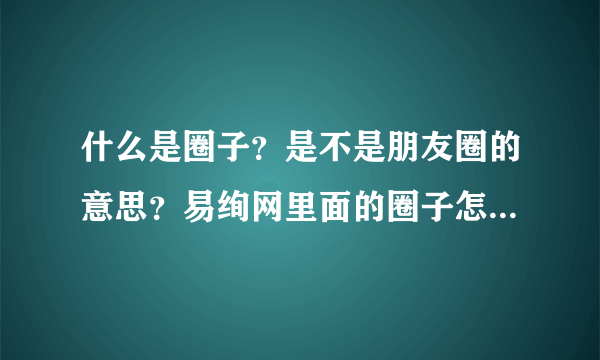 什么是圈子？是不是朋友圈的意思？易绚网里面的圈子怎么没有提到朋友？