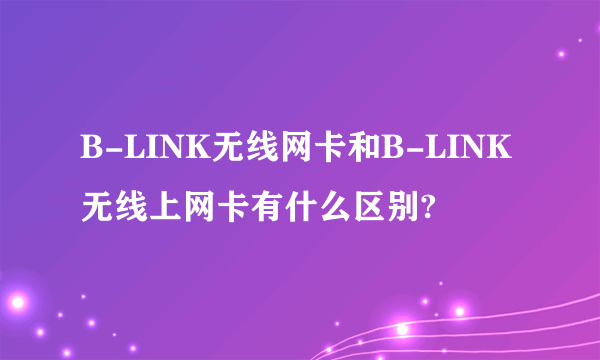 B-LINK无线网卡和B-LINK无线上网卡有什么区别?