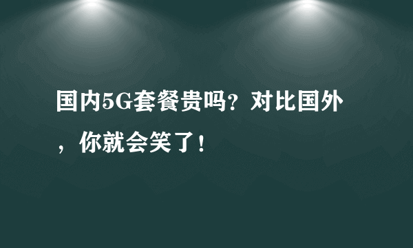 国内5G套餐贵吗？对比国外，你就会笑了！