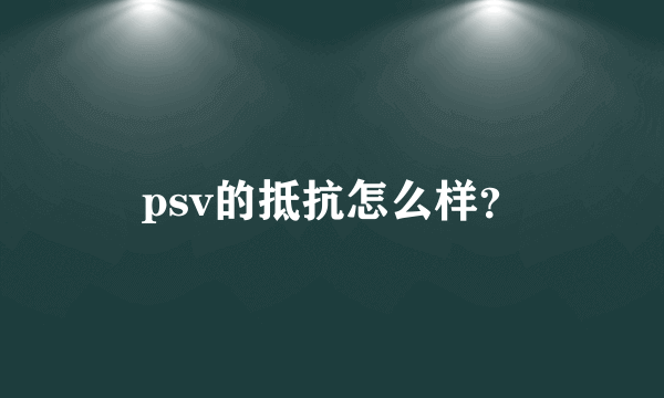 psv的抵抗怎么样？