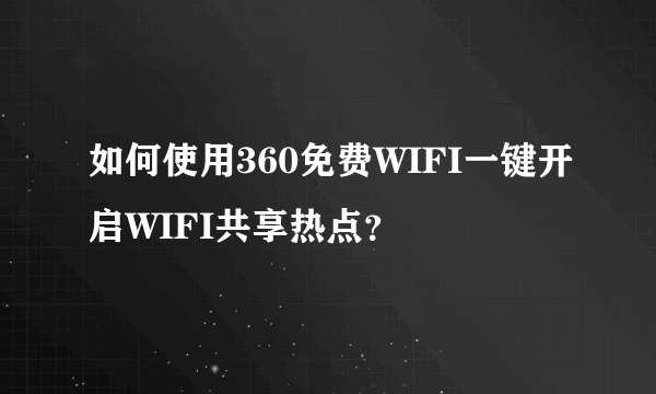 如何使用360免费WIFI一键开启WIFI共享热点？