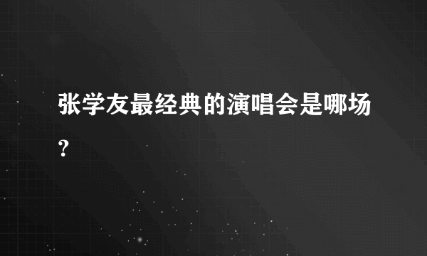 张学友最经典的演唱会是哪场？