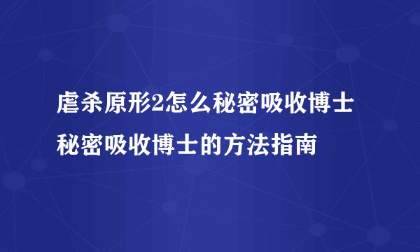 虐杀原形2怎么秘密吸收博士 秘密吸收博士的方法指南