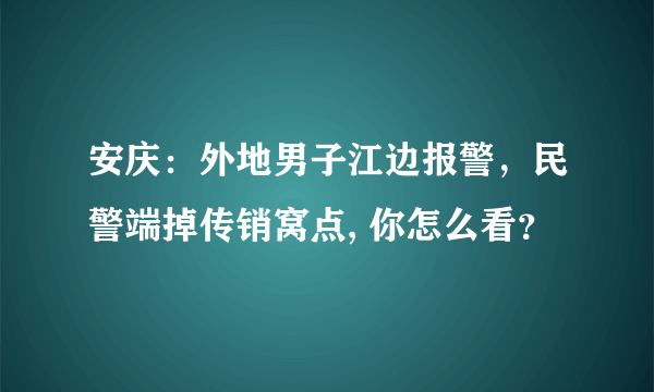 安庆：外地男子江边报警，民警端掉传销窝点, 你怎么看？