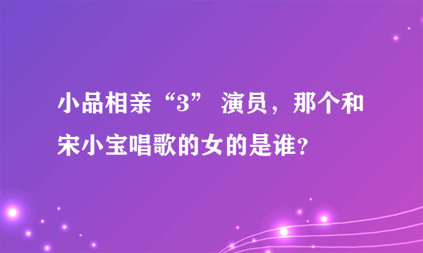 小品相亲“3” 演员，那个和宋小宝唱歌的女的是谁？