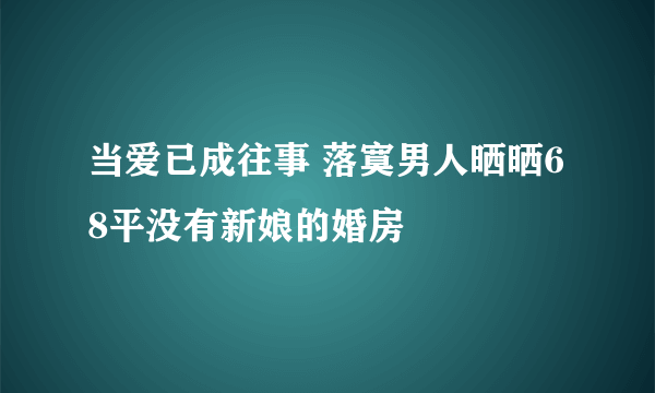 当爱已成往事 落寞男人晒晒68平没有新娘的婚房