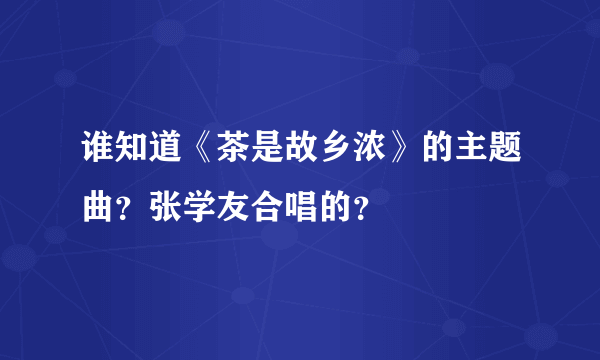 谁知道《茶是故乡浓》的主题曲？张学友合唱的？