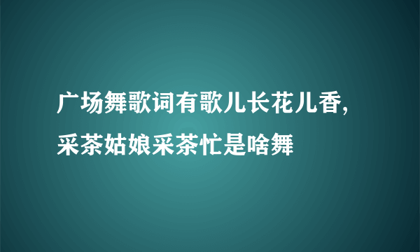 广场舞歌词有歌儿长花儿香,采茶姑娘采茶忙是啥舞