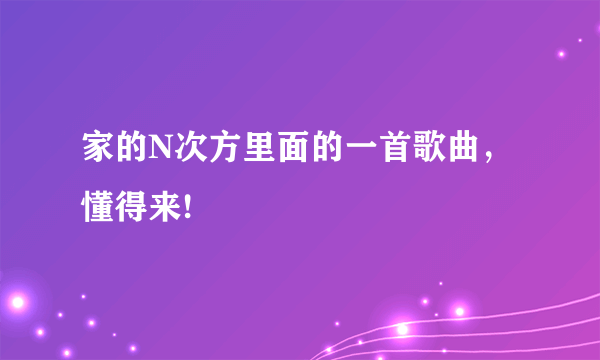 家的N次方里面的一首歌曲，懂得来!