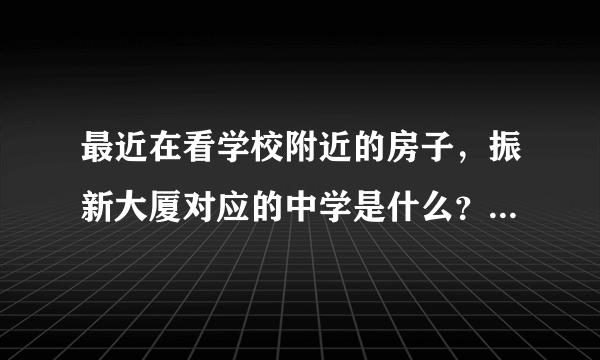 最近在看学校附近的房子，振新大厦对应的中学是什么？教育质量怎么样？1个班多少人？