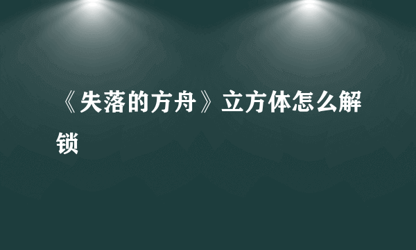 《失落的方舟》立方体怎么解锁