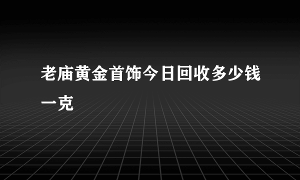 老庙黄金首饰今日回收多少钱一克