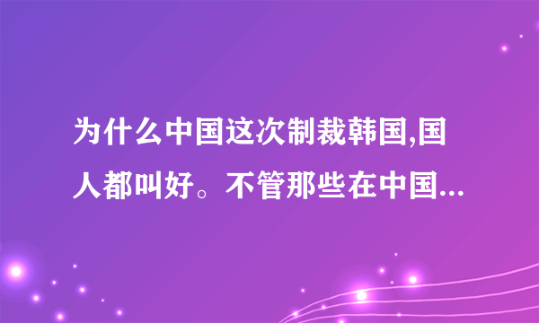 为什么中国这次制裁韩国,国人都叫好。不管那些在中国的韩企员工的