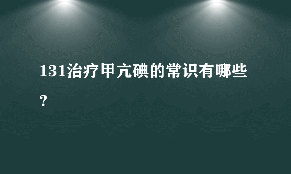 131治疗甲亢碘的常识有哪些？