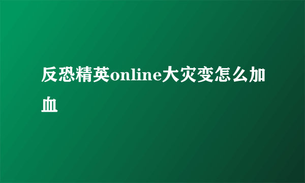 反恐精英online大灾变怎么加血